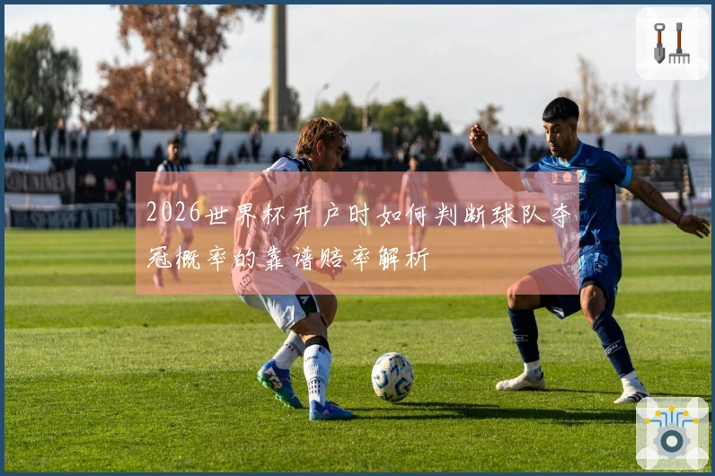 2026世界杯开户时如何判断球队夺冠概率的靠谱赔率解析